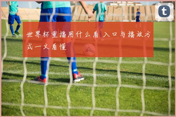 世界杯重播用什么看 入口与播放方式一文看懂