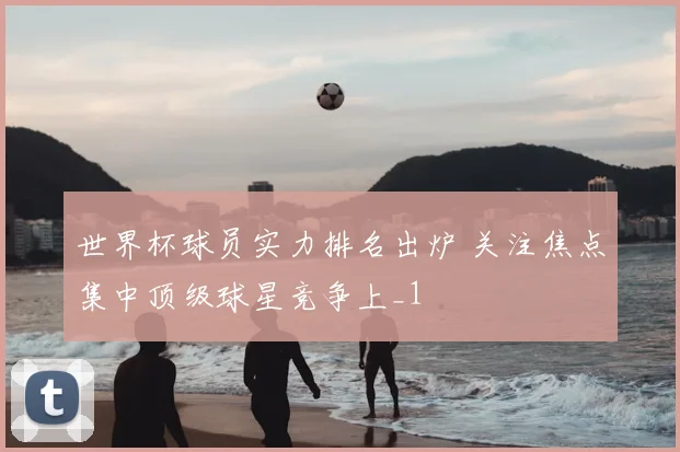 世界杯球员实力排名出炉 关注焦点集中顶级球星竞争上_1