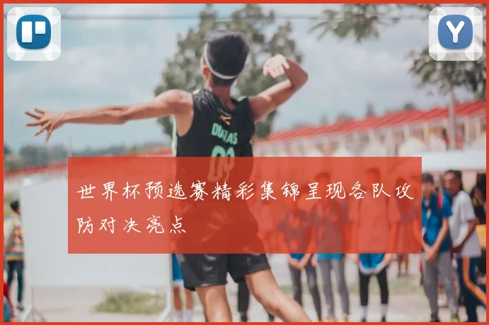 世界杯预选赛精彩集锦呈现各队攻防对决亮点