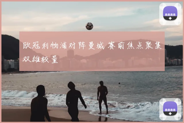 欧冠利物浦对阵曼城 赛前焦点聚集双雄较量
