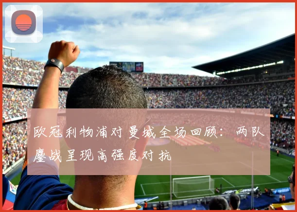 欧冠利物浦对曼城全场回顾：两队鏖战呈现高强度对抗