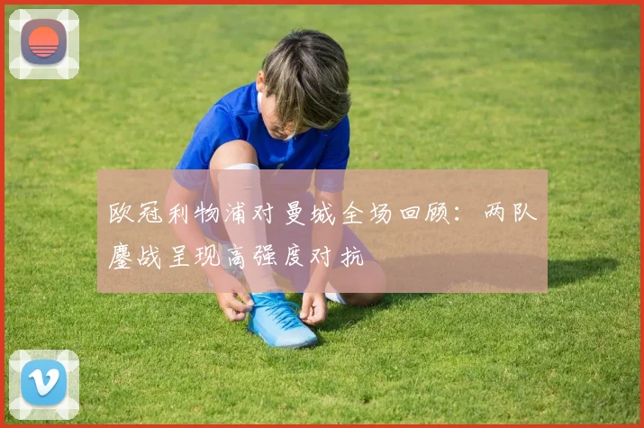 欧冠利物浦对曼城全场回顾：两队鏖战呈现高强度对抗