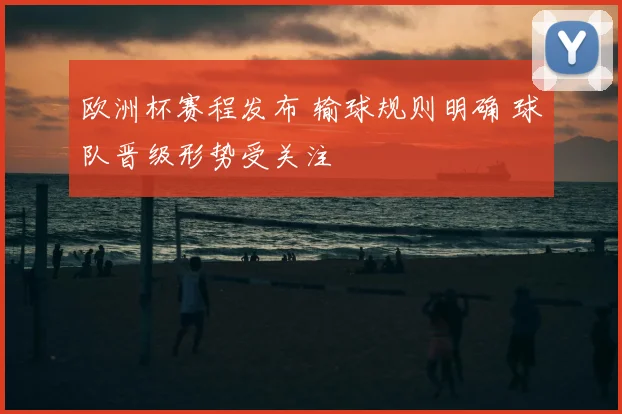 欧洲杯赛程发布 输球规则明确 球队晋级形势受关注