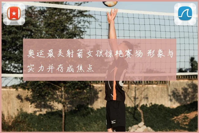 奥运最美射箭女孩惊艳赛场 形象与实力并存成焦点