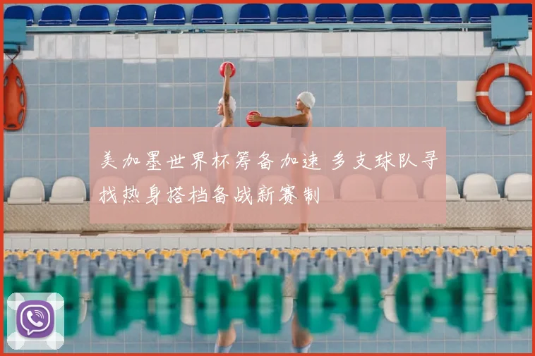 美加墨世界杯筹备加速 多支球队寻找热身搭档备战新赛制