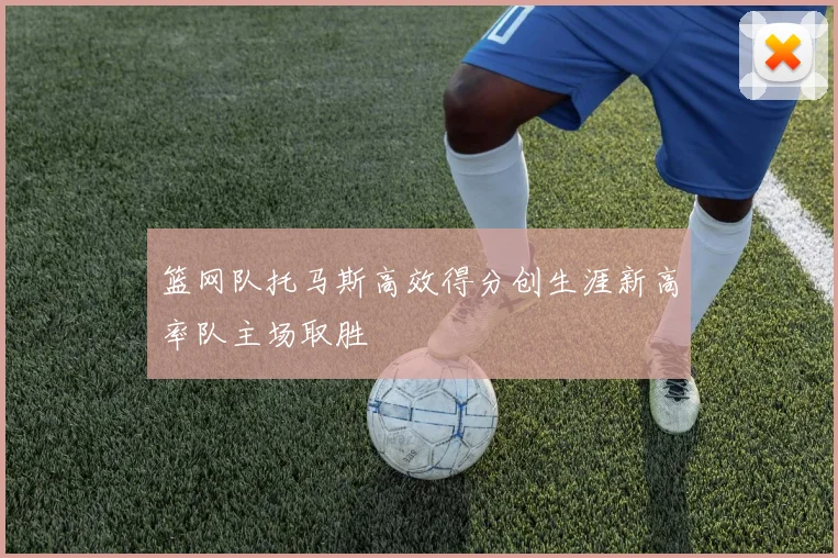 篮网队托马斯高效得分创生涯新高率队主场取胜