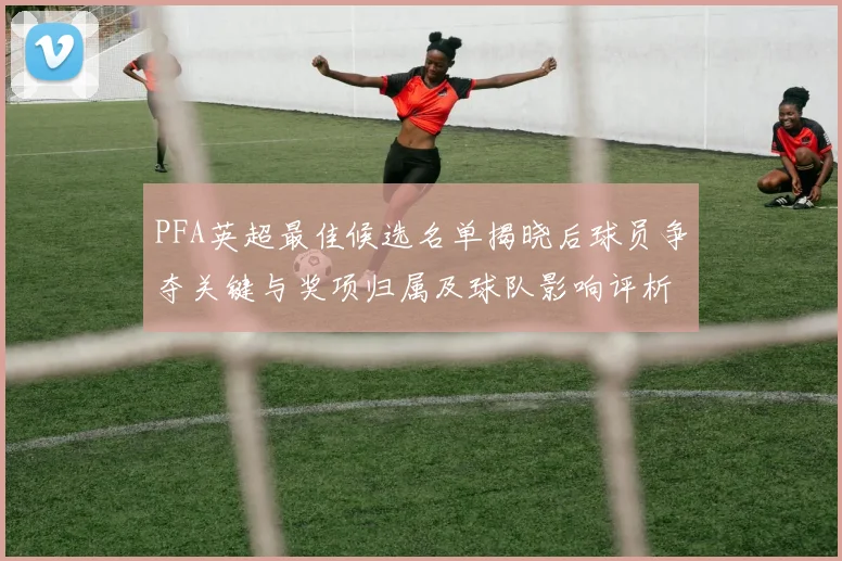 PFA英超最佳候选名单揭晓后球员争夺关键与奖项归属及球队影响评析