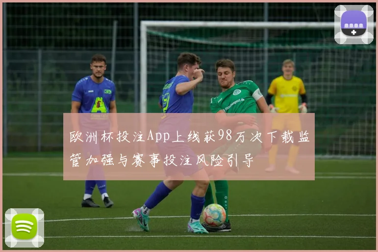 欧洲杯投注App上线获98万次下载监管加强与赛事投注风险引导