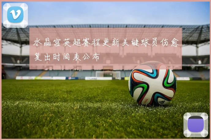 水晶宫英超赛程更新关键球员伤愈复出时间表公布