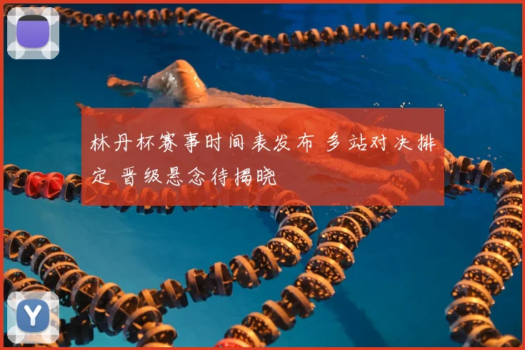 林丹杯赛事时间表发布 多站对决排定 晋级悬念待揭晓