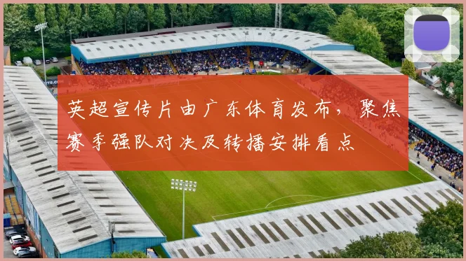 英超宣传片由广东体育发布，聚焦赛季强队对决及转播安排看点