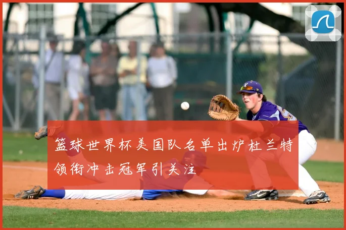 篮球世界杯美国队名单出炉杜兰特领衔冲击冠军引关注