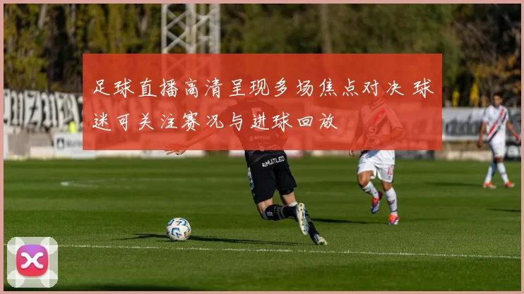 足球直播高清呈现多场焦点对决 球迷可关注赛况与进球回放