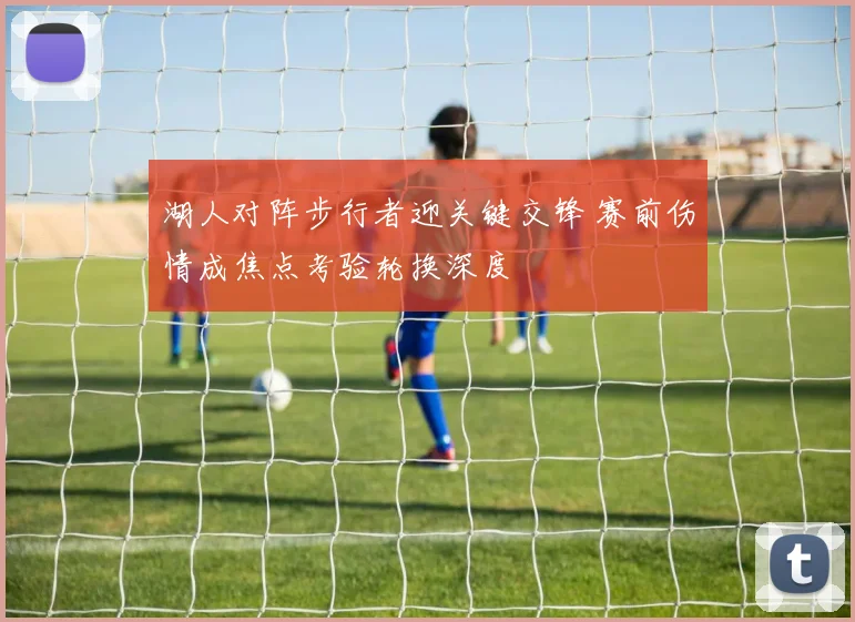 湖人对阵步行者迎关键交锋 赛前伤情成焦点考验轮换深度