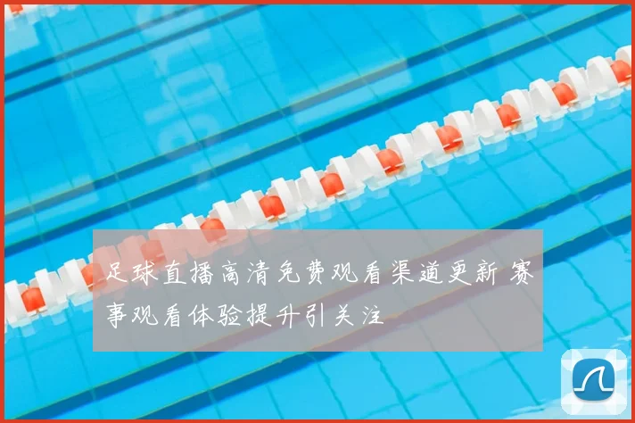 足球直播高清免费观看渠道更新 赛事观看体验提升引关注