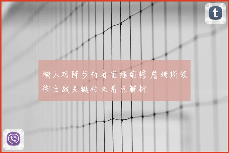 湖人对阵步行者直播前瞻 詹姆斯领衔出战关键对决看点解析