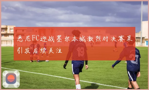 悉尼FC迎战墨尔本城激烈对决赛果引发后续关注