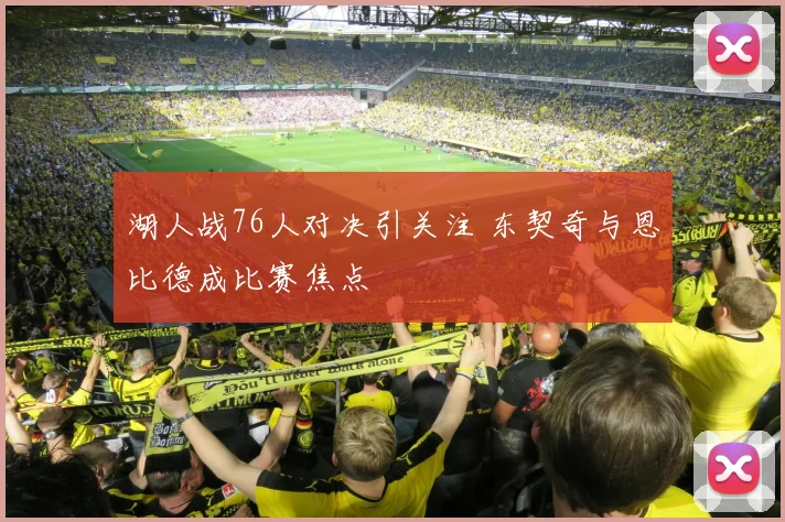 湖人战76人对决引关注 东契奇与恩比德成比赛焦点