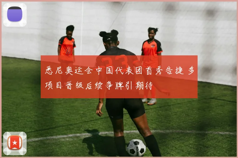 悉尼奥运会中国代表团首秀告捷 多项目晋级后续争牌引期待