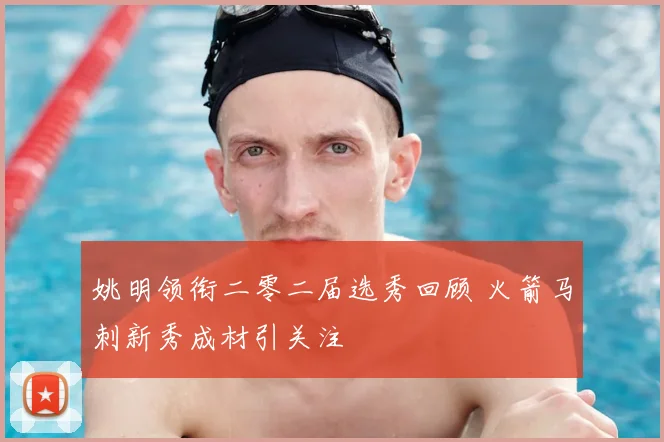 姚明领衔二零二届选秀回顾 火箭马刺新秀成材引关注