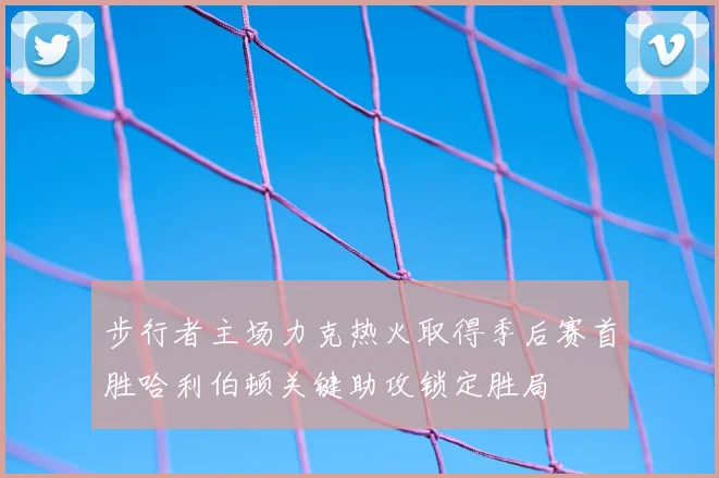步行者主场力克热火取得季后赛首胜哈利伯顿关键助攻锁定胜局