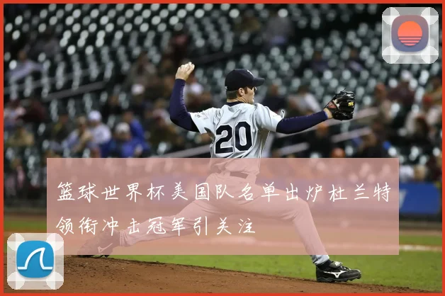 篮球世界杯美国队名单出炉杜兰特领衔冲击冠军引关注