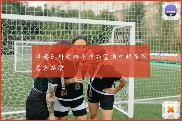海港队补时绝杀申花登顶中超争冠悬念延续