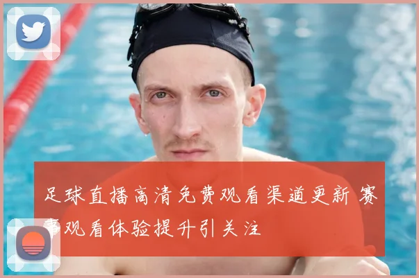 足球直播高清免费观看渠道更新 赛事观看体验提升引关注