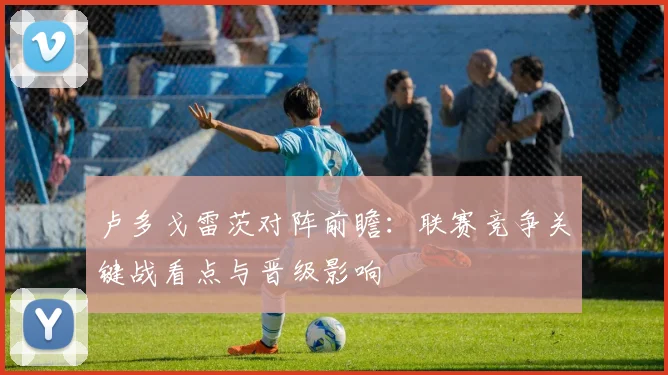 卢多戈雷茨对阵前瞻：联赛竞争关键战看点与晋级影响