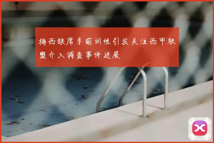 梅西缺席季前训练引发关注西甲联盟介入调查事件进展
