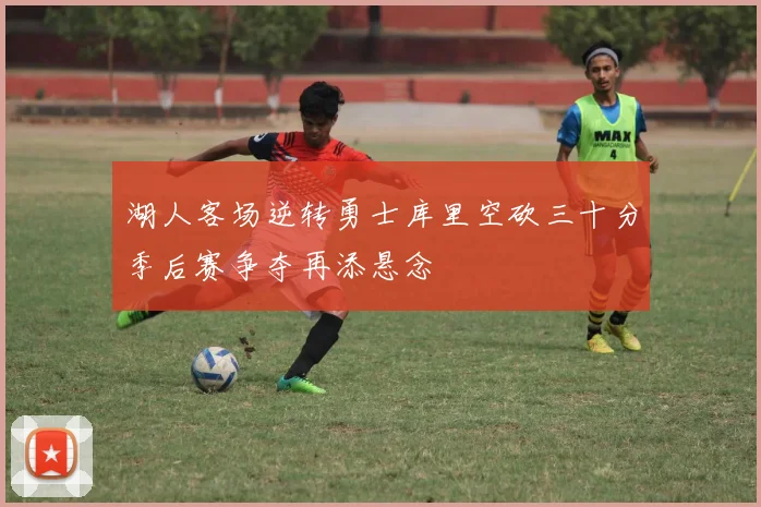 湖人客场逆转勇士库里空砍三十分季后赛争夺再添悬念