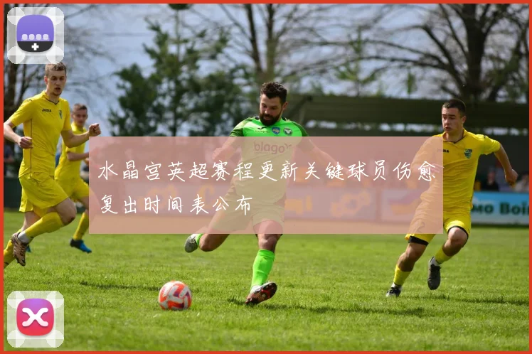 水晶宫英超赛程更新关键球员伤愈复出时间表公布