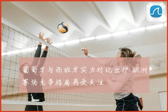 葡萄牙与西班牙实力对比出炉 欧洲赛场竞争格局再受关注