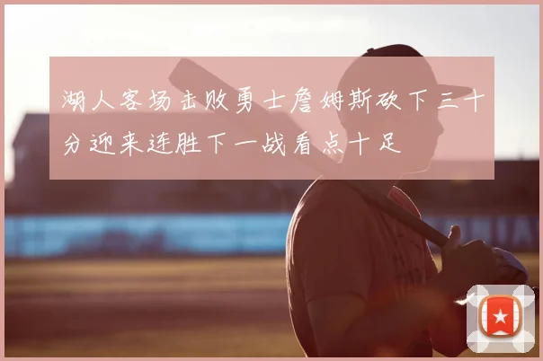 湖人客场击败勇士詹姆斯砍下三十分迎来连胜下一战看点十足