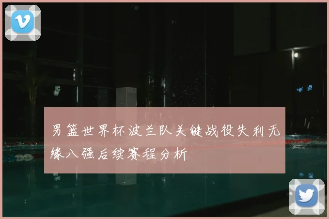 男篮世界杯波兰队关键战役失利无缘八强后续赛程分析