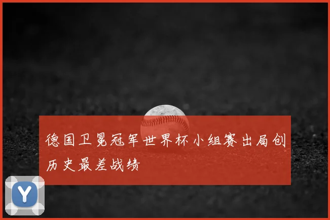 德国卫冕冠军世界杯小组赛出局创历史最差战绩
