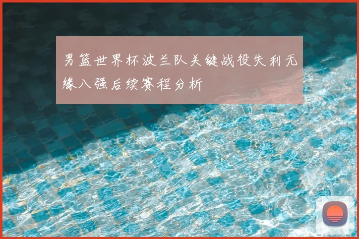 男篮世界杯波兰队关键战役失利无缘八强后续赛程分析