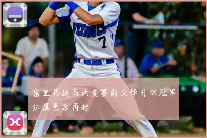 富里再战乌西克赛前交锋升级冠军归属悬念再起