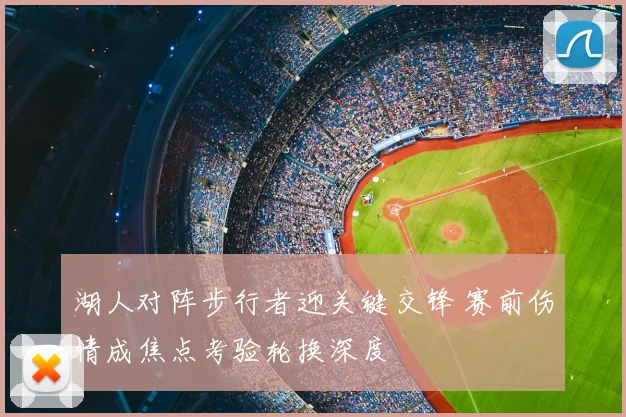 湖人对阵步行者迎关键交锋 赛前伤情成焦点考验轮换深度