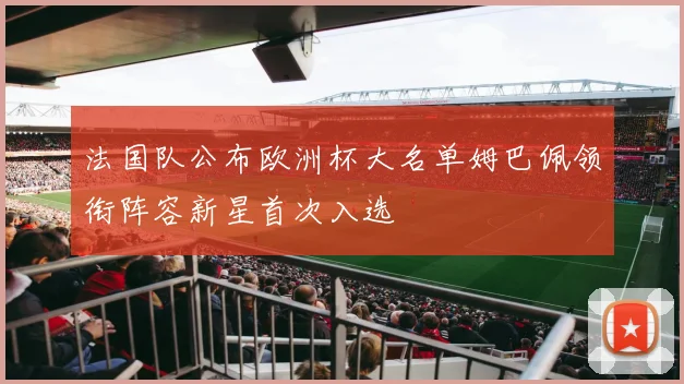 法国队公布欧洲杯大名单姆巴佩领衔阵容新星首次入选