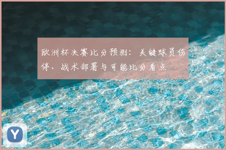欧洲杯决赛比分预测：关键球员伤停、战术部署与可能比分看点