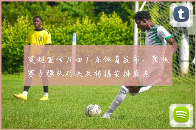 英超宣传片由广东体育发布，聚焦赛季强队对决及转播安排看点