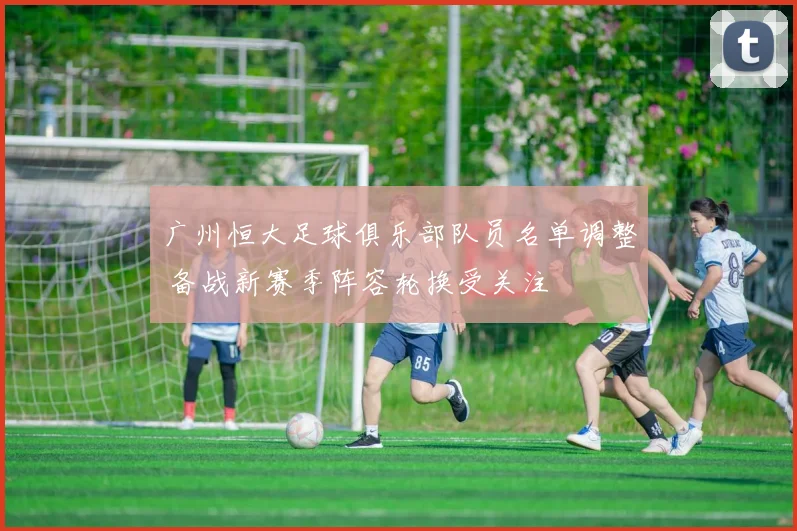 广州恒大足球俱乐部队员名单调整 备战新赛季阵容轮换受关注
