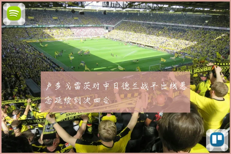 卢多戈雷茨对中日德兰战平出线悬念延续到次回合