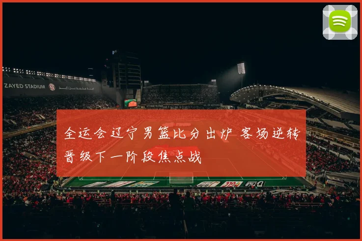 全运会辽宁男篮比分出炉 客场逆转晋级下一阶段焦点战
