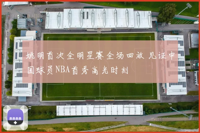 姚明首次全明星赛全场回放 见证中国球员NBA首秀高光时刻