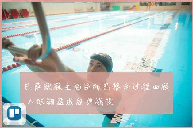 巴萨欧冠主场逆转巴黎全过程回顾 六球翻盘成经典战役