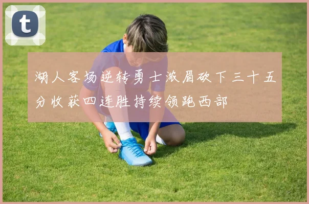 湖人客场逆转勇士浓眉砍下三十五分收获四连胜持续领跑西部