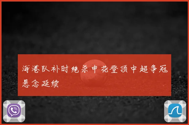 海港队补时绝杀申花登顶中超争冠悬念延续