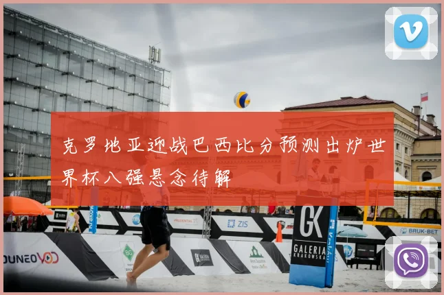 克罗地亚迎战巴西比分预测出炉世界杯八强悬念待解